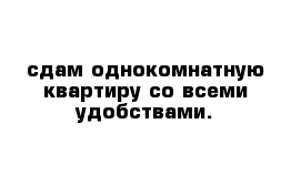 сдам однокомнатную квартиру со всеми удобствами.